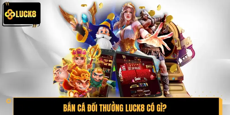 Bắn cá đổi thưởng LUCK8 có gì?